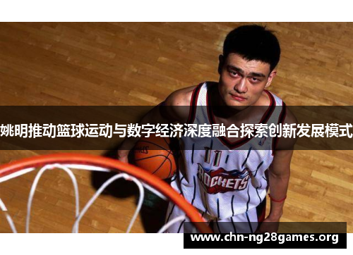姚明推动篮球运动与数字经济深度融合探索创新发展模式