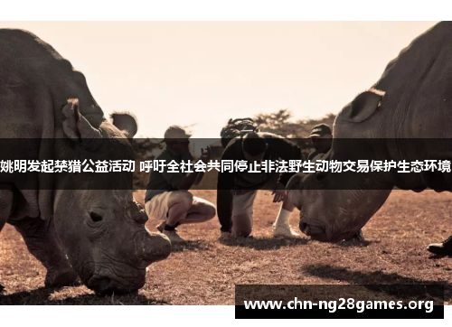 姚明发起禁猎公益活动 呼吁全社会共同停止非法野生动物交易保护生态环境