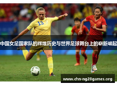 中国女足国家队的辉煌历史与世界足球舞台上的崭新崛起 中国女足国家队的辉煌历史与世界足球舞台上的崭新崛起