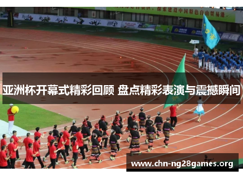 亚洲杯开幕式精彩回顾 盘点精彩表演与震撼瞬间