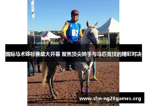 国际马术锦标赛盛大开幕 聚焦顶尖骑手与马匹竞技的精彩对决