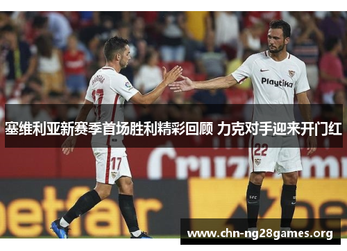 塞维利亚新赛季首场胜利精彩回顾 力克对手迎来开门红 塞维利亚新赛季首场胜利精彩回顾 力克对手迎来开门红