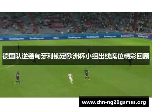 德国队逆袭匈牙利锁定欧洲杯小组出线席位精彩回顾