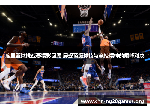库里篮球挑战赛精彩回顾 展现顶级球技与竞技精神的巅峰对决