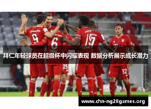 拜仁年轻球员在超级杯中闪耀表现 数据分析展示成长潜力