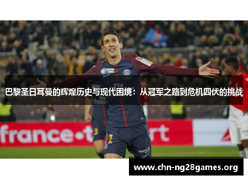 巴黎圣日耳曼的辉煌历史与现代困境：从冠军之路到危机四伏的挑战