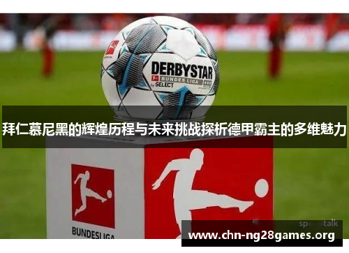 拜仁慕尼黑的辉煌历程与未来挑战探析德甲霸主的多维魅力