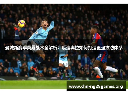曼城新赛季英超战术全解析:瓜迪奥拉如何打造更强攻防体系 曼城新赛季英超战术全解析:瓜迪奥拉如何打造更强攻防体系