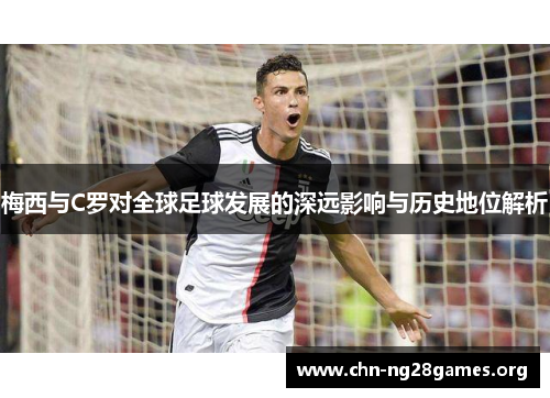 梅西与C罗对全球足球发展的深远影响与历史地位解析 梅西与C罗对全球足球发展的深远影响与历史地位解析