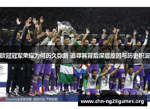 欧冠冠军荣耀为何历久弥新 追寻其背后深层原因与历史积淀