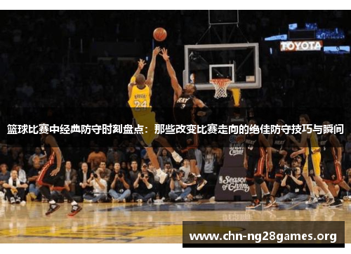 篮球比赛中经典防守时刻盘点：那些改变比赛走向的绝佳防守技巧与瞬间