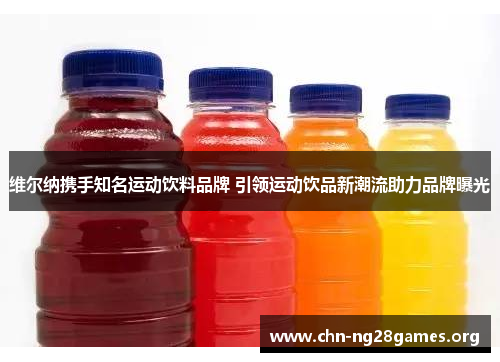 维尔纳携手知名运动饮料品牌 引领运动饮品新潮流助力品牌曝光 维尔纳携手知名运动饮料品牌 引领运动饮品新潮流助力品牌曝光