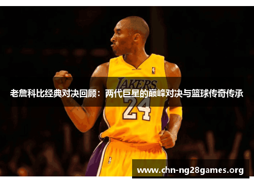 老詹科比经典对决回顾：两代巨星的巅峰对决与篮球传奇传承
