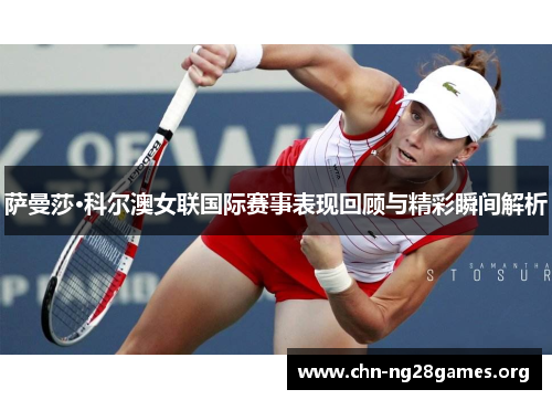 萨曼莎·科尔澳女联国际赛事表现回顾与精彩瞬间解析 萨曼莎·科尔澳女联国际赛事表现回顾与精彩瞬间解析