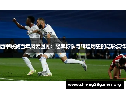 西甲联赛百年风云回顾:经典球队与辉煌历史的精彩演绎 西甲联赛百年风云回顾:经典球队与辉煌历史的精彩演绎