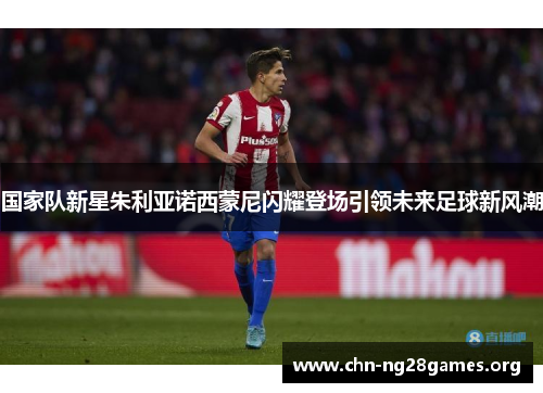 国家队新星朱利亚诺西蒙尼闪耀登场引领未来足球新风潮