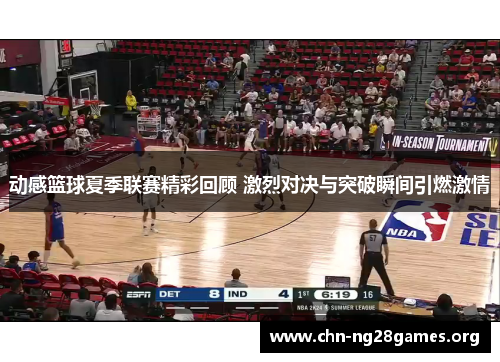 动感篮球夏季联赛精彩回顾 激烈对决与突破瞬间引燃激情
