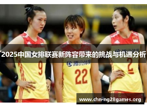 2025中国女排联赛新阵容带来的挑战与机遇分析 2025中国女排联赛新阵容带来的挑战与机遇分析