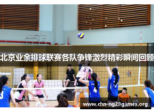 北京业余排球联赛各队争锋激烈精彩瞬间回顾 北京业余排球联赛各队争锋激烈精彩瞬间回顾