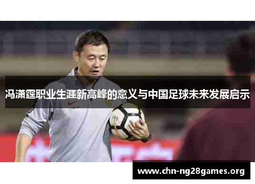 冯潇霆职业生涯新高峰的意义与中国足球未来发展启示