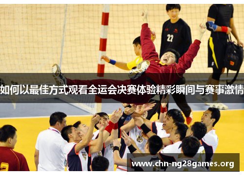 如何以最佳方式观看全运会决赛体验精彩瞬间与赛事激情