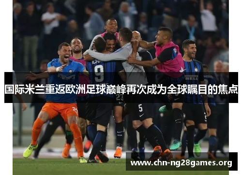 国际米兰重返欧洲足球巅峰再次成为全球瞩目的焦点