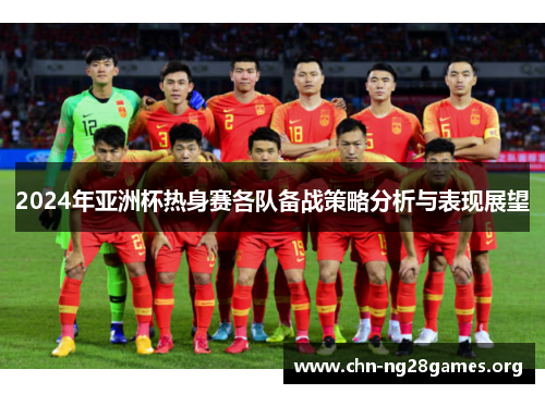2024年亚洲杯热身赛各队备战策略分析与表现展望