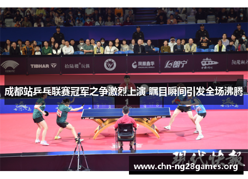 成都站乒乓联赛冠军之争激烈上演 瞩目瞬间引发全场沸腾 成都站乒乓联赛冠军之争激烈上演 瞩目瞬间引发全场沸腾