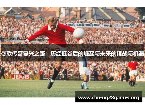曼联传奇复兴之路：历经低谷后的崛起与未来的挑战与机遇