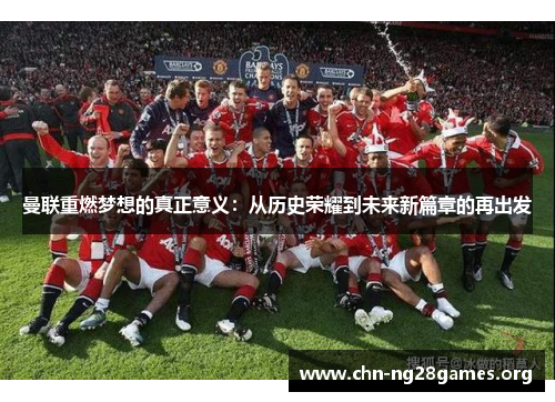 曼联重燃梦想的真正意义:从历史荣耀到未来新篇章的再出发 曼联重燃梦想的真正意义:从历史荣耀到未来新篇章的再出发