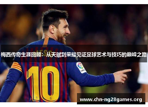 梅西传奇生涯回顾：从天赋到荣耀见证足球艺术与技巧的巅峰之路