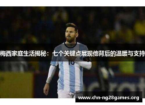 梅西家庭生活揭秘：七个关键点展现他背后的温暖与支持