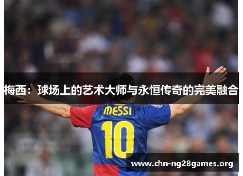 梅西:球场上的艺术大师与永恒传奇的完美融合 梅西:球场上的艺术大师与永恒传奇的完美融合