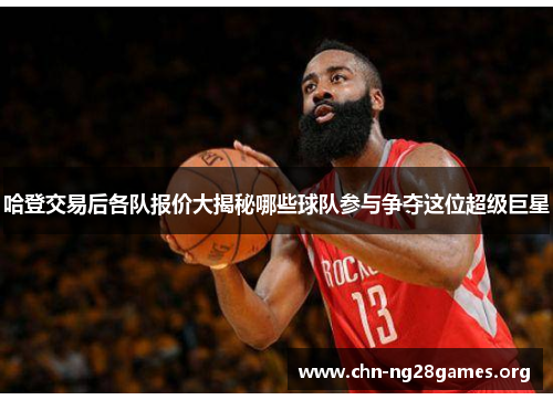 哈登交易后各队报价大揭秘哪些球队参与争夺这位超级巨星 哈登交易后各队报价大揭秘哪些球队参与争夺这位超级巨星