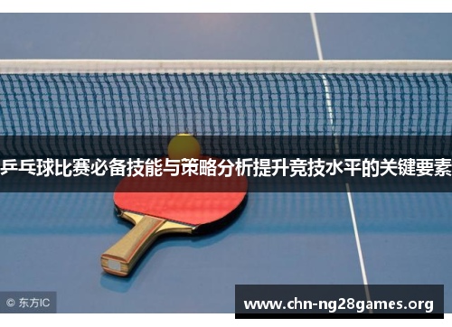 乒乓球比赛必备技能与策略分析提升竞技水平的关键要素 乒乓球比赛必备技能与策略分析提升竞技水平的关键要素