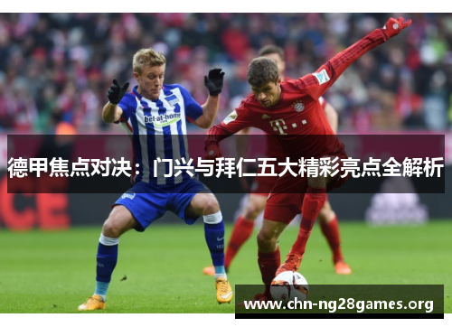 德甲焦点对决：门兴与拜仁五大精彩亮点全解析