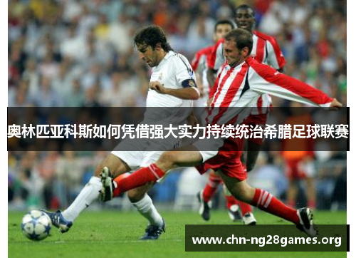 奥林匹亚科斯如何凭借强大实力持续统治希腊足球联赛
