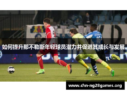 如何提升那不勒斯年轻球员潜力并促进其成长与发展 如何提升那不勒斯年轻球员潜力并促进其成长与发展