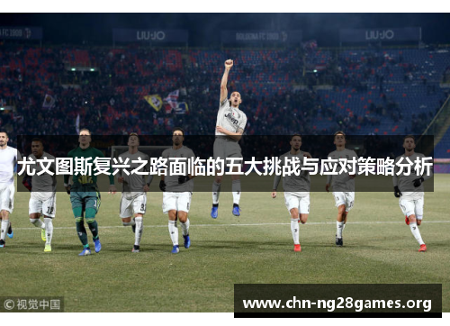 尤文图斯复兴之路面临的五大挑战与应对策略分析