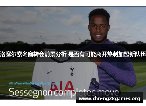 洛塞尔索冬窗转会前景分析 是否有可能离开热刺加盟新队伍 洛塞尔索冬窗转会前景分析 是否有可能离开热刺加盟新队伍