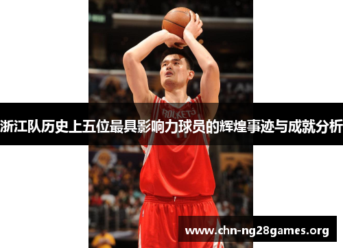 浙江队历史上五位最具影响力球员的辉煌事迹与成就分析