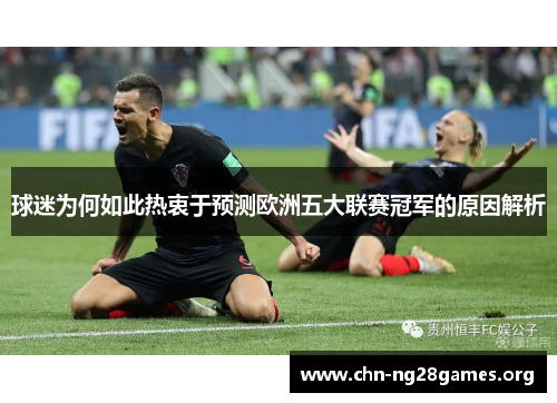球迷为何如此热衷于预测欧洲五大联赛冠军的原因解析 球迷为何如此热衷于预测欧洲五大联赛冠军的原因解析