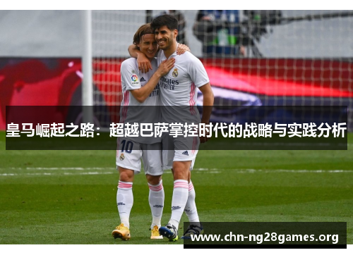 皇马崛起之路：超越巴萨掌控时代的战略与实践分析