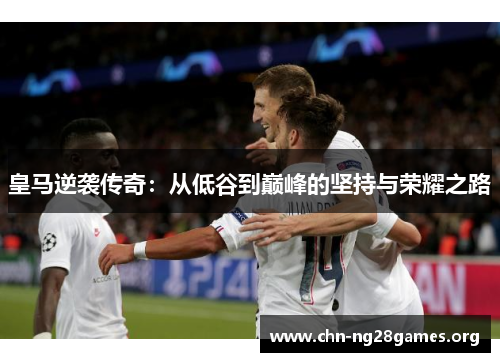 皇马逆袭传奇:从低谷到巅峰的坚持与荣耀之路 皇马逆袭传奇:从低谷到巅峰的坚持与荣耀之路