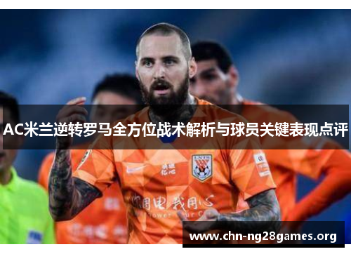 AC米兰逆转罗马全方位战术解析与球员关键表现点评 AC米兰逆转罗马全方位战术解析与球员关键表现点评