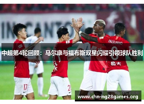 中超第4轮回顾:马尔康与福布斯双星闪耀引领球队胜利 中超第4轮回顾:马尔康与福布斯双星闪耀引领球队胜利