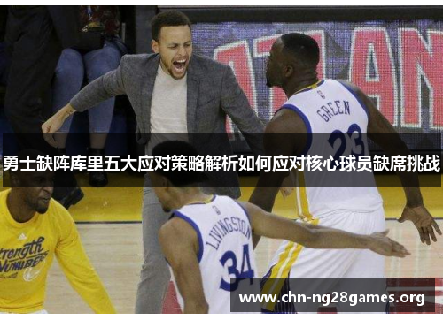 勇士缺阵库里五大应对策略解析如何应对核心球员缺席挑战 勇士缺阵库里五大应对策略解析如何应对核心球员缺席挑战