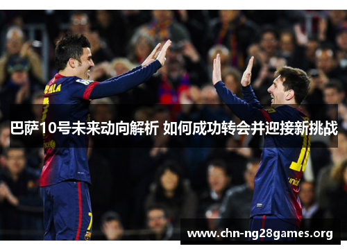 巴萨10号未来动向解析 如何成功转会并迎接新挑战 巴萨10号未来动向解析 如何成功转会并迎接新挑战