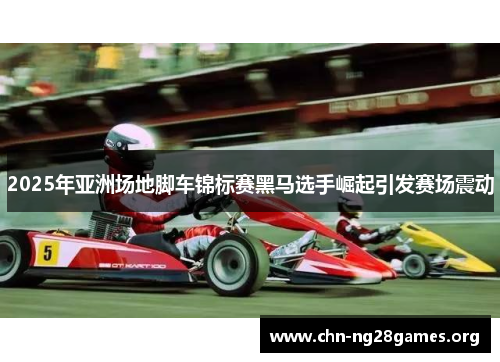 2025年亚洲场地脚车锦标赛黑马选手崛起引发赛场震动