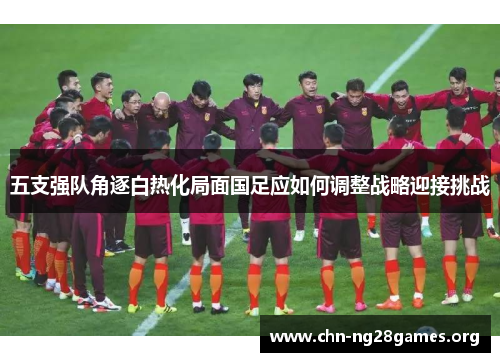 五支强队角逐白热化局面国足应如何调整战略迎接挑战 五支强队角逐白热化局面国足应如何调整战略迎接挑战